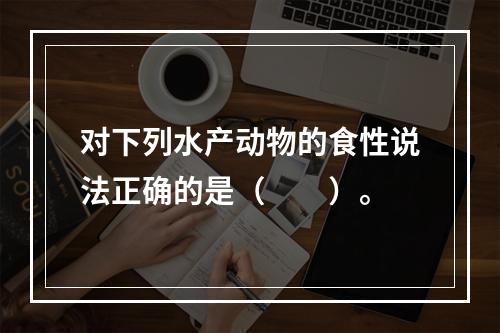 对下列水产动物的食性说法正确的是（　　）。