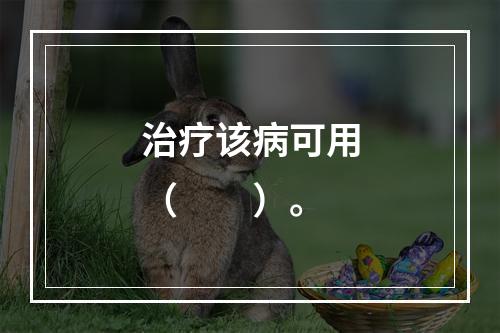 治疗该病可用（　　）。