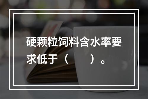 硬颗粒饲料含水率要求低于（　　）。