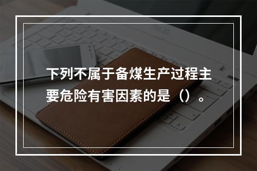 下列不属于备煤生产过程主要危险有害因素的是（）。