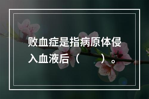 败血症是指病原体侵入血液后（　　）。