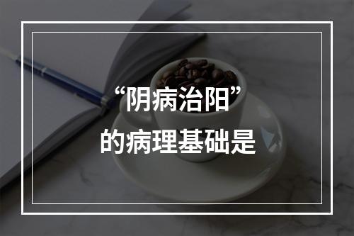 “阴病治阳”的病理基础是