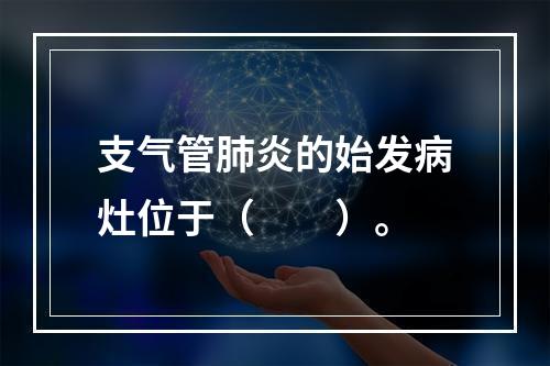 支气管肺炎的始发病灶位于（　　）。