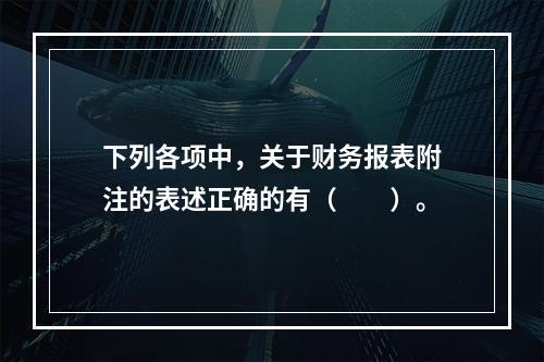 下列各项中，关于财务报表附注的表述正确的有（　　）。