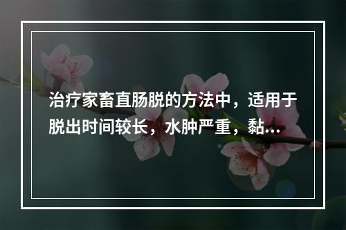 治疗家畜直肠脱的方法中，适用于脱出时间较长，水肿严重，黏膜