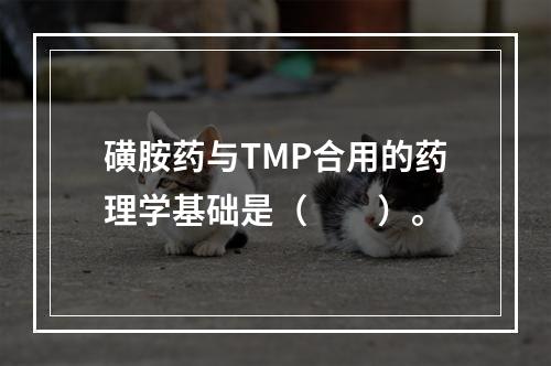 磺胺药与TMP合用的药理学基础是（　　）。