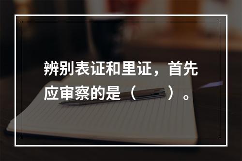 辨别表证和里证，首先应审察的是（　　）。