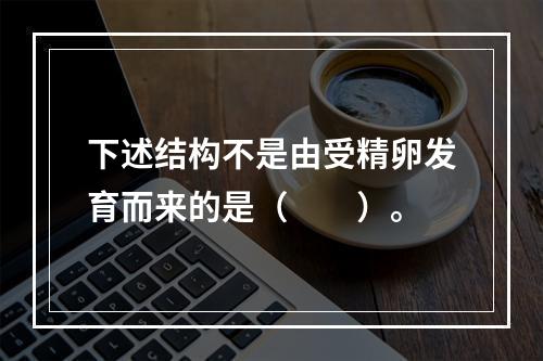 下述结构不是由受精卵发育而来的是（　　）。