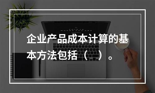 企业产品成本计算的基本方法包括（　）。