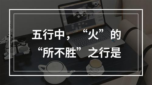 五行中，“火”的“所不胜”之行是