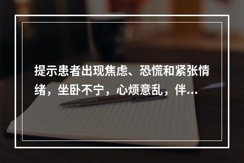 提示患者出现焦虑、恐慌和紧张情绪，坐卧不宁，心烦意乱，伴有头