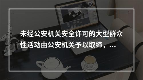 未经公安机关安全许可的大型群众性活动由公安机关予以取缔，对承