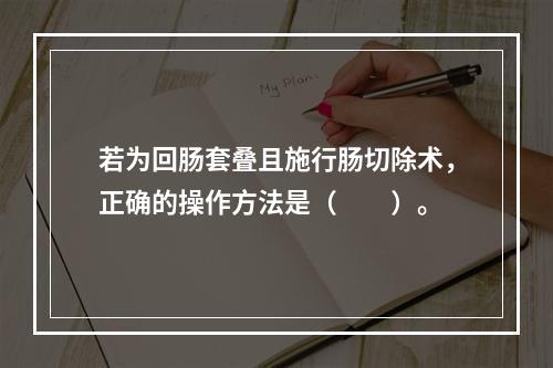 若为回肠套叠且施行肠切除术，正确的操作方法是（　　）。