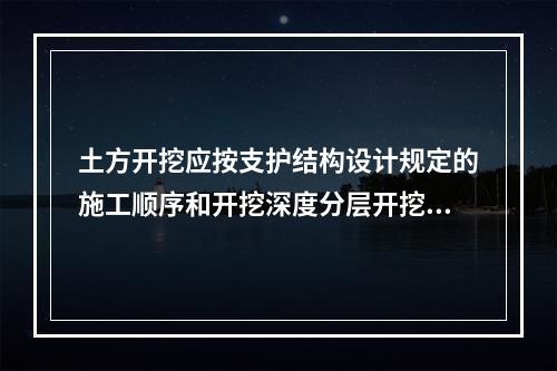 土方开挖应按支护结构设计规定的施工顺序和开挖深度分层开挖，在