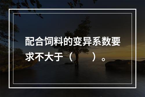 配合饲料的变异系数要求不大于（　　）。