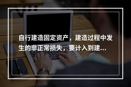 自行建造固定资产，建造过程中发生的非正常损失，要计入到建造成