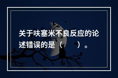 关于呋塞米不良反应的论述错误的是（　　）。