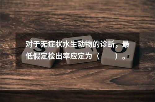 对于无症状水生动物的诊断，最低假定检出率应定为（　　）。