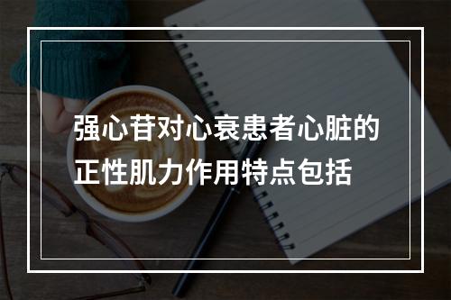 强心苷对心衰患者心脏的正性肌力作用特点包括