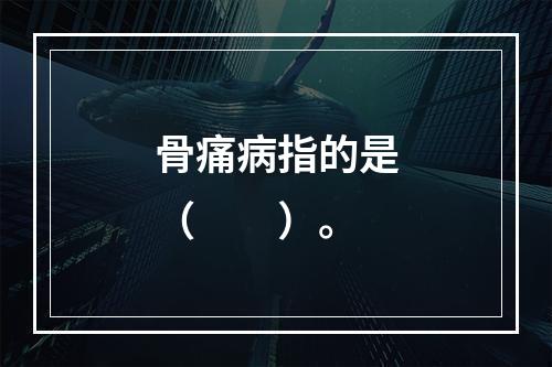 骨痛病指的是（　　）。