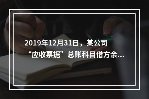 2019年12月31日，某公司“应收票据”总账科目借方余额1