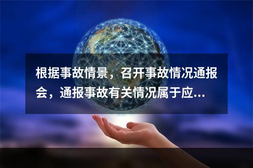 根据事故情景，召开事故情况通报会，通报事故有关情况属于应急演