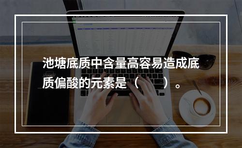 池塘底质中含量高容易造成底质偏酸的元素是（　　）。