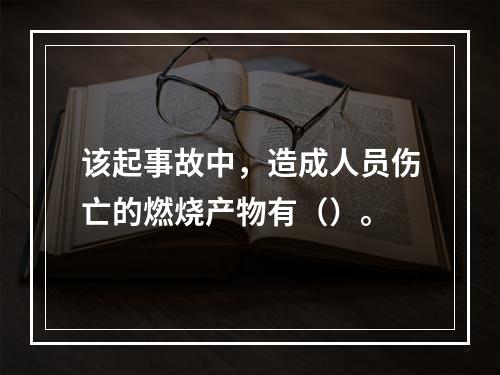 该起事故中，造成人员伤亡的燃烧产物有（）。