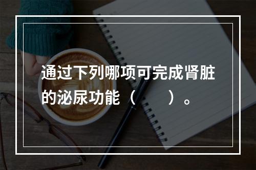 通过下列哪项可完成肾脏的泌尿功能（　　）。