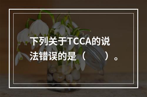 下列关于TCCA的说法错误的是（　　）。