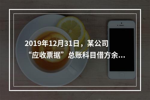 2019年12月31日，某公司“应收票据”总账科目借方余额1