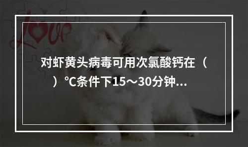 对虾黄头病毒可用次氯酸钙在（　　）℃条件下15～30分钟将其