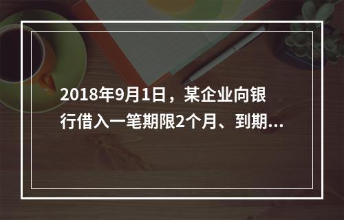 2018年9月1日，某企业向银行借入一笔期限2个月、到期一次