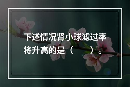 下述情况肾小球滤过率将升高的是（　　）。