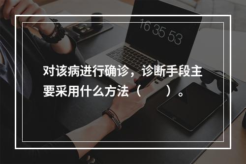 对该病进行确诊，诊断手段主要采用什么方法（　　）。