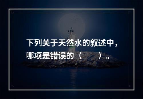 下列关于天然水的叙述中，哪项是错误的（　　）。