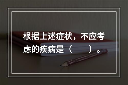 根据上述症状，不应考虑的疾病是（　　）。