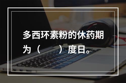 多西环素粉的休药期为（　　）度日。