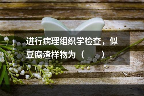 进行病理组织学检查，似豆腐渣样物为（　　）。