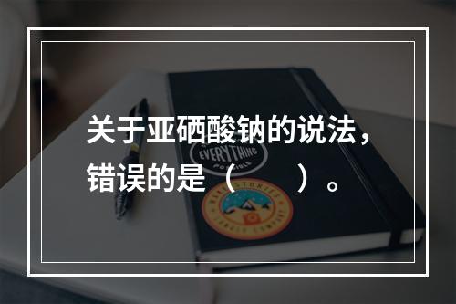 关于亚硒酸钠的说法，错误的是（　　）。