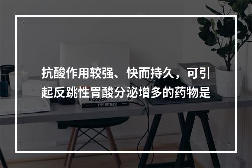 抗酸作用较强、快而持久，可引起反跳性胃酸分泌增多的药物是