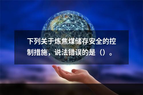 下列关于炼焦煤储存安全的控制措施，说法错误的是（）。