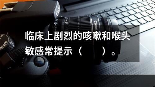 临床上剧烈的咳嗽和喉头敏感常提示（　　）。