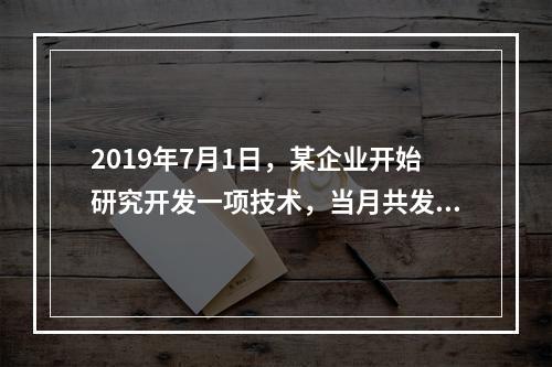 2019年7月1日，某企业开始研究开发一项技术，当月共发生研