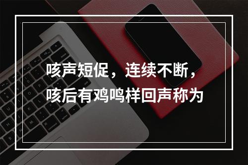 咳声短促，连续不断，咳后有鸡鸣样回声称为