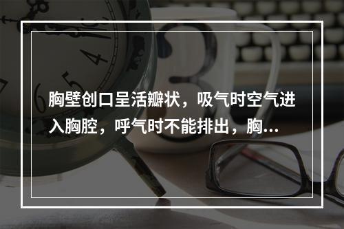 胸壁创口呈活瓣状，吸气时空气进入胸腔，呼气时不能排出，胸腔内