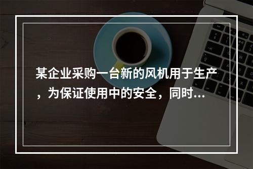 某企业采购一台新的风机用于生产，为保证使用中的安全，同时采购