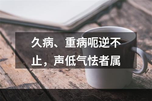 久病、重病呃逆不止，声低气怯者属