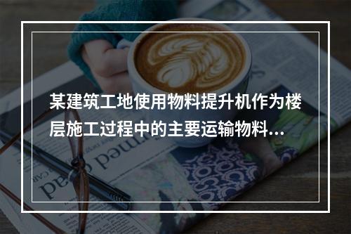 某建筑工地使用物料提升机作为楼层施工过程中的主要运输物料设备