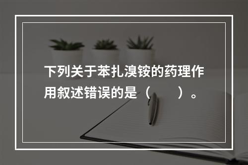 下列关于苯扎溴铵的药理作用叙述错误的是（　　）。